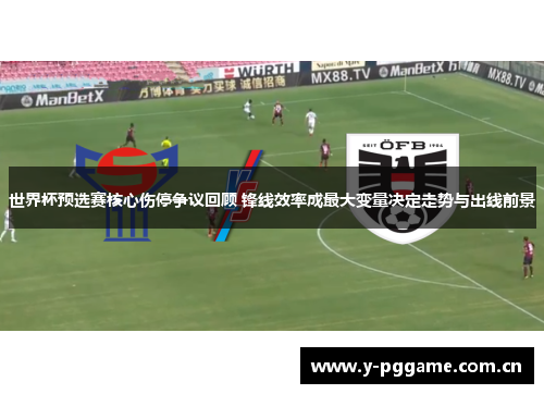 世界杯预选赛核心伤停争议回顾 锋线效率成最大变量决定走势与出线前景
