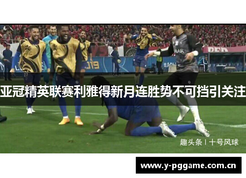 亚冠精英联赛利雅得新月连胜势不可挡引关注