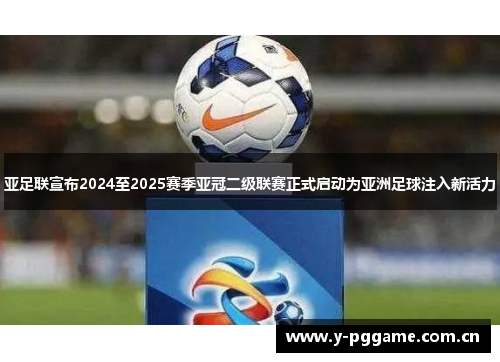 亚足联宣布2024至2025赛季亚冠二级联赛正式启动为亚洲足球注入新活力