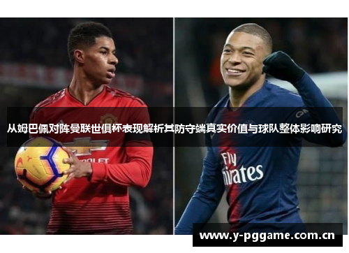 从姆巴佩对阵曼联世俱杯表现解析其防守端真实价值与球队整体影响研究 从姆巴佩对阵曼联世俱杯表现解析其防守端真实价值与球队整体影响研究