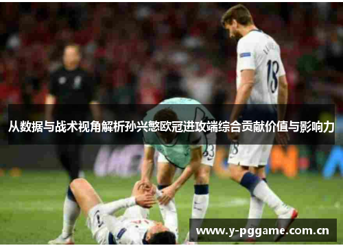 从数据与战术视角解析孙兴慜欧冠进攻端综合贡献价值与影响力 从数据与战术视角解析孙兴慜欧冠进攻端综合贡献价值与影响力