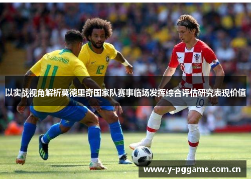 以实战视角解析莫德里奇国家队赛事临场发挥综合评估研究表现价值